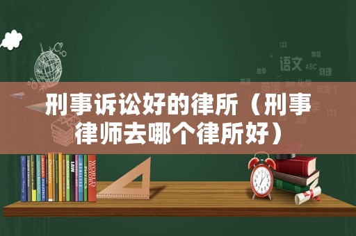刑事訴訟好的律所（刑事律師去哪個律所好）