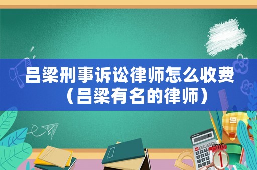 呂梁刑事訴訟律師怎么收費（呂梁有名的律師）