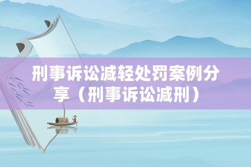 刑事訴訟減輕處罰案例分享（刑事訴訟減刑）