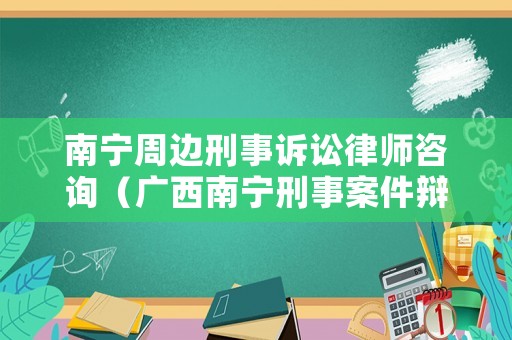 南寧周邊刑事訴訟律師咨詢（廣西南寧刑事案件辯護律師）