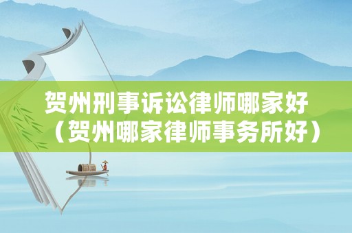 賀州刑事訴訟律師哪家好（賀州哪家律師事務所好）