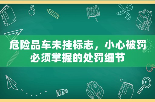 危險品車未掛標志，小心被罰必須掌握的處罰細節