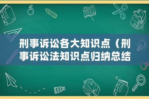 刑事訴訟各大知識(shí)點(diǎn)（刑事訴訟法知識(shí)點(diǎn)歸納總結(jié)背誦版）