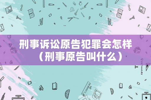 刑事訴訟原告犯罪會怎樣（刑事原告叫什么）