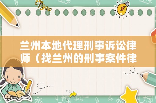 蘭州本地代理刑事訴訟律師（找蘭州的刑事案件律師）