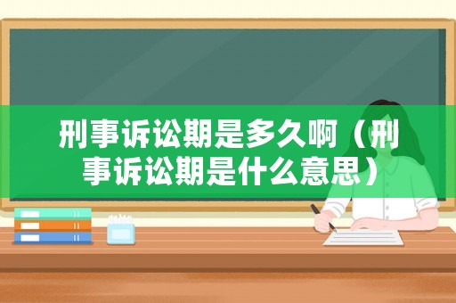 刑事訴訟期是多久啊（刑事訴訟期是什么意思）