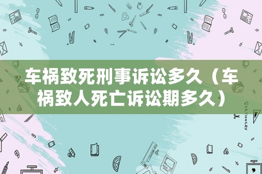 車禍致死刑事訴訟多久（車禍致人死亡訴訟期多久）
