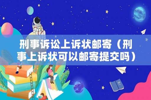 刑事訴訟上訴狀郵寄（刑事上訴狀可以郵寄提交嗎）