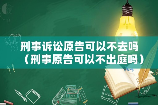 刑事訴訟原告可以不去嗎（刑事原告可以不出庭嗎）