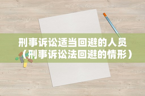 刑事訴訟適當回避的人員（刑事訴訟法回避的情形）