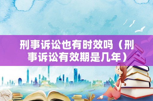 刑事訴訟也有時效嗎（刑事訴訟有效期是幾年）