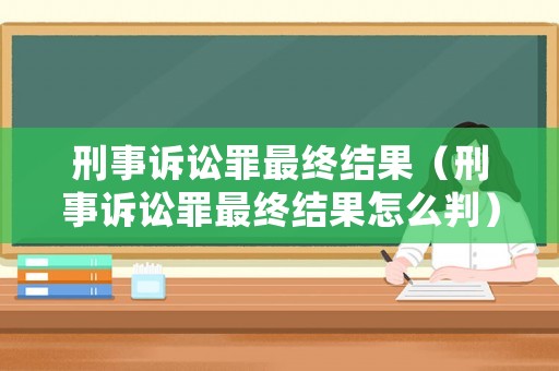 刑事訴訟罪最終結果（刑事訴訟罪最終結果怎么判）