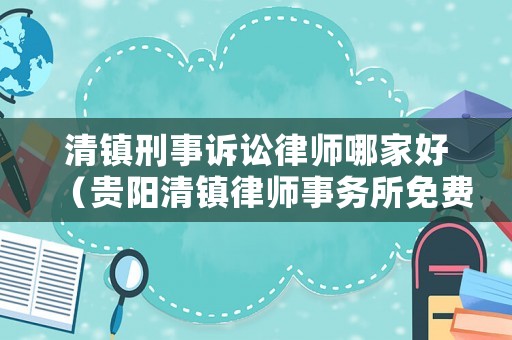 清鎮(zhèn)刑事訴訟律師哪家好（貴陽清鎮(zhèn)律師事務(wù)所免費(fèi)咨詢電話號(hào)）