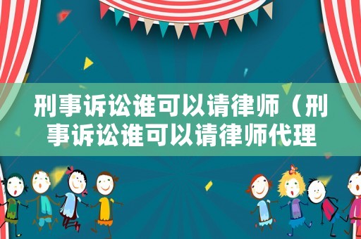 刑事訴訟誰可以請律師（刑事訴訟誰可以請律師代理人）