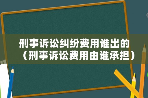 刑事訴訟糾紛費用誰出的（刑事訴訟費用由誰承擔）