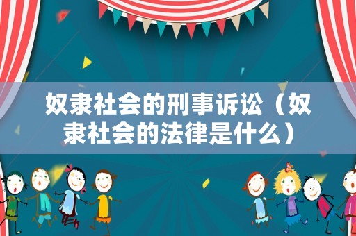 奴隸社會的刑事訴訟（奴隸社會的法律是什么）