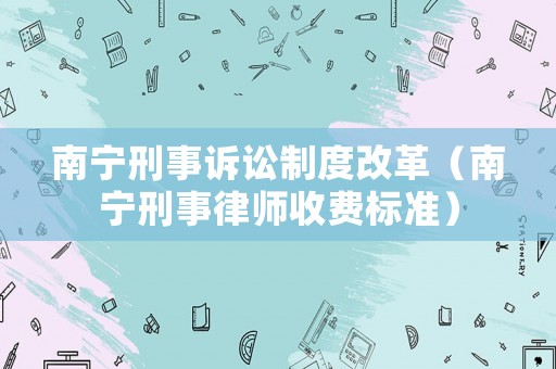 南寧刑事訴訟制度改革（南寧刑事律師收費標(biāo)準(zhǔn)）