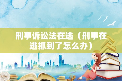 刑事訴訟法在逃（刑事在逃抓到了怎么辦）