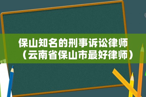 保山知名的刑事訴訟律師（云南省保山市最好律師）