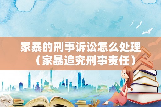 家暴的刑事訴訟怎么處理（家暴追究刑事責(zé)任）