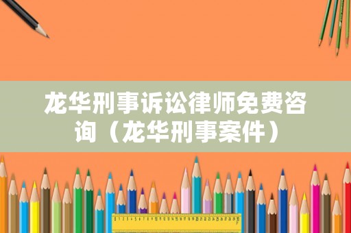 龍華刑事訴訟律師免費咨詢（龍華刑事案件）