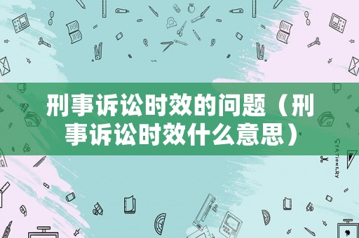 刑事訴訟時效的問題（刑事訴訟時效什么意思）