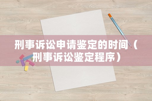 刑事訴訟申請鑒定的時間（刑事訴訟鑒定程序）