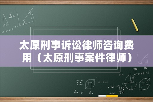 太原刑事訴訟律師咨詢費(fèi)用（太原刑事案件律師）