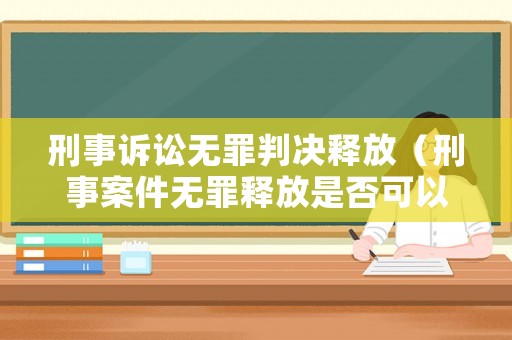 刑事訴訟無罪判決釋放（刑事案件無罪釋放是否可以追究責任）