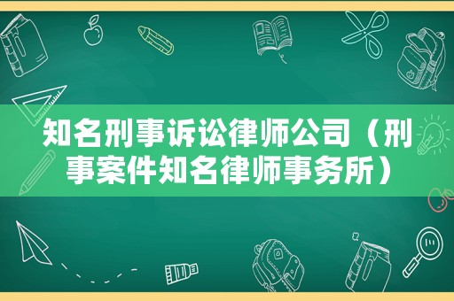 知名刑事訴訟律師公司（刑事案件知名律師事務(wù)所）