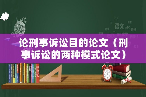 論刑事訴訟目的論文（刑事訴訟的兩種模式論文）