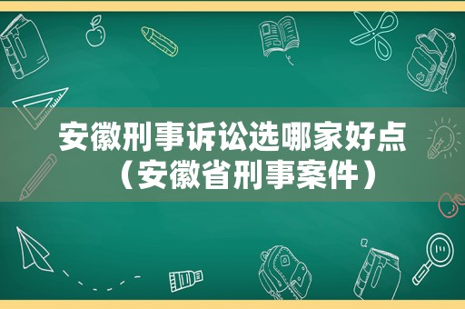 安徽刑事訴訟選哪家好點（安徽省刑事案件）