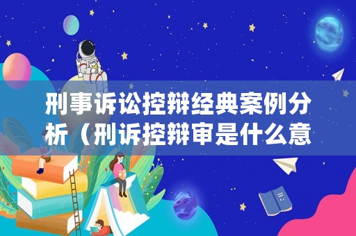 刑事訴訟控辯經典案例分析（刑訴控辯審是什么意思）