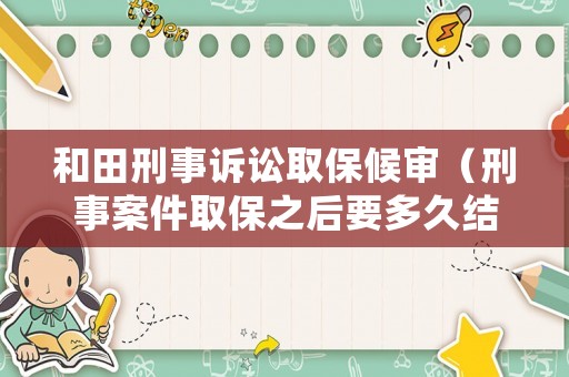和田刑事訴訟取保候審（刑事案件取保之后要多久結案）
