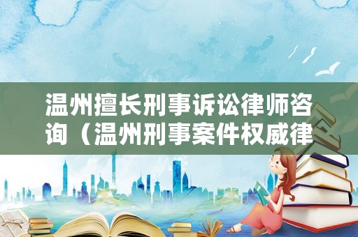 溫州擅長刑事訴訟律師咨詢（溫州刑事案件權(quán)威律師事務(wù)所）