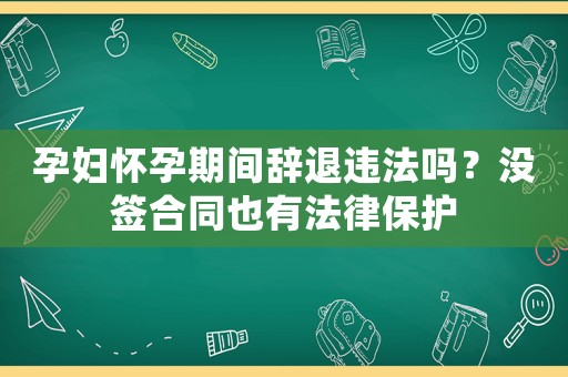 孕婦懷孕期間辭退違法嗎？沒簽合同也有法律保護