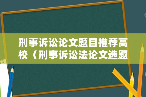 刑事訴訟論文題目推薦高校（刑事訴訟法論文選題）