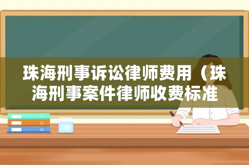 珠海刑事訴訟律師費用（珠海刑事案件律師收費標準）