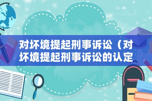 對(duì)壞境提起刑事訴訟（對(duì)壞境提起刑事訴訟的認(rèn)定）