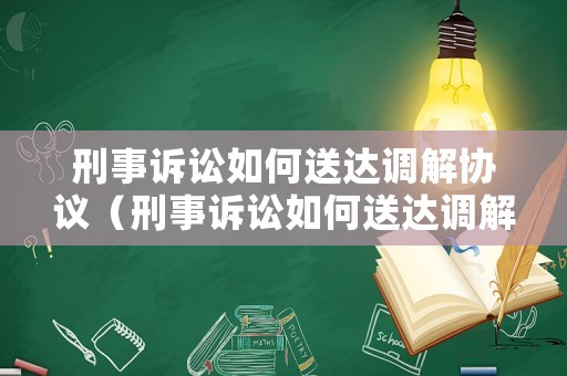 刑事訴訟如何送達調解協議（刑事訴訟如何送達調解協議書范文）