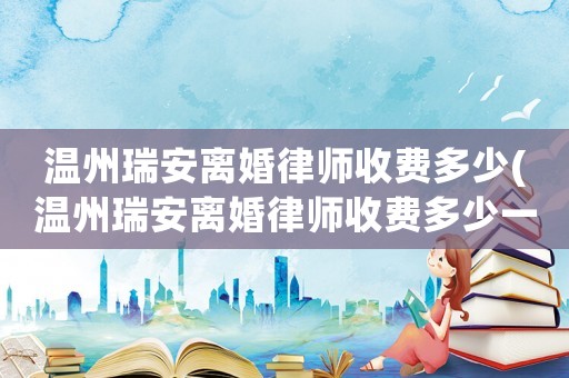 溫州瑞安離婚律師收費多少(溫州瑞安離婚律師收費多少一個月)