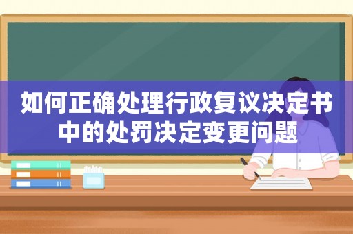 如何正確處理行政復議決定書中的處罰決定變更問題