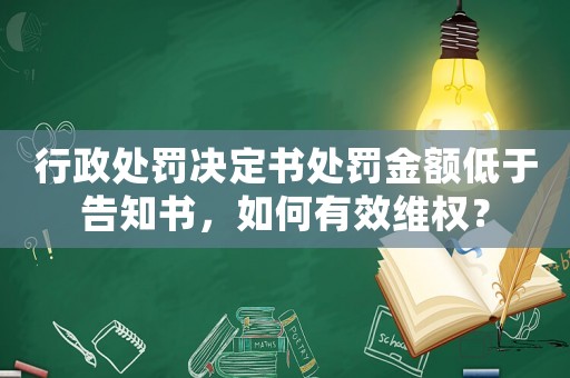 行政處罰決定書處罰金額低于告知書，如何有效維權？