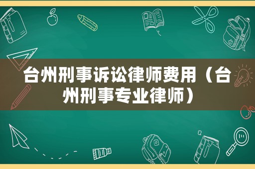 臺州刑事訴訟律師費用（臺州刑事專業律師）
