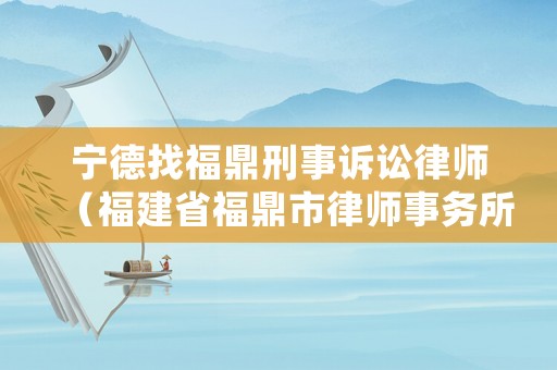 寧德找福鼎刑事訴訟律師（福建省福鼎市律師事務所排名）