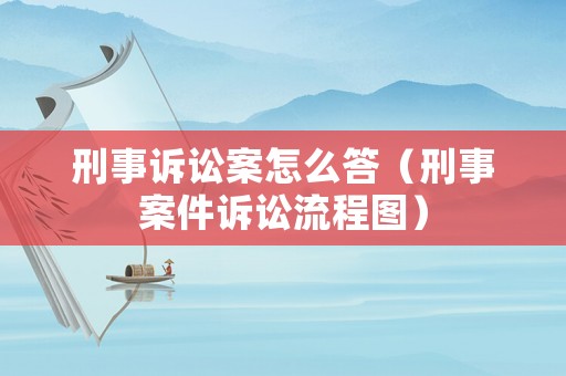 刑事訴訟案怎么答（刑事案件訴訟流程圖）