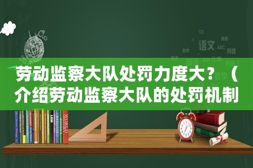 勞動監察大隊處罰力度大？（介紹勞動監察大隊的處罰機制）