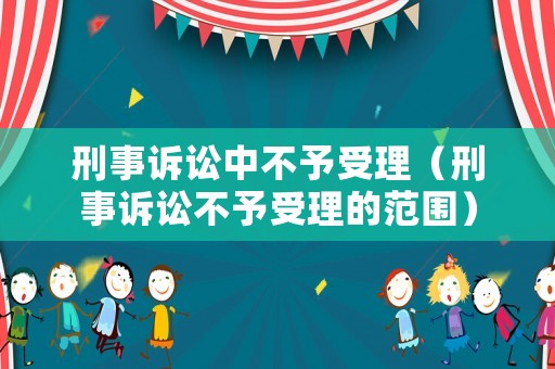 刑事訴訟中不予受理（刑事訴訟不予受理的范圍）