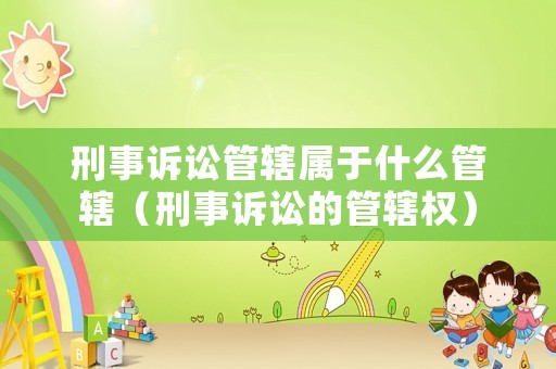 刑事訴訟管轄屬于什么管轄（刑事訴訟的管轄權）
