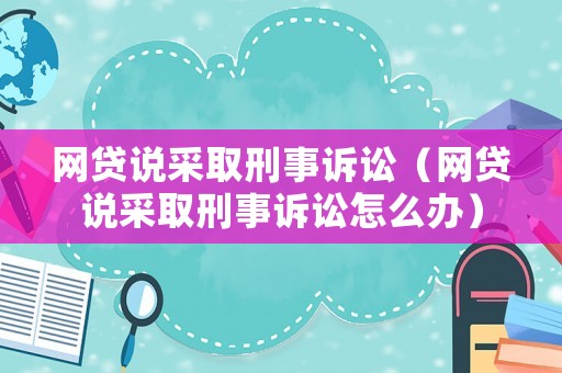 網貸說采取刑事訴訟（網貸說采取刑事訴訟怎么辦）